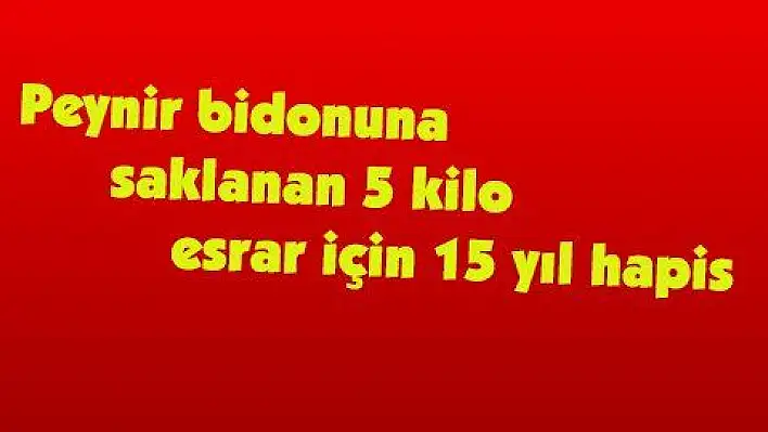 Peynir bidonuna saklanan 5 kilo esrar için 15 yıl hapis