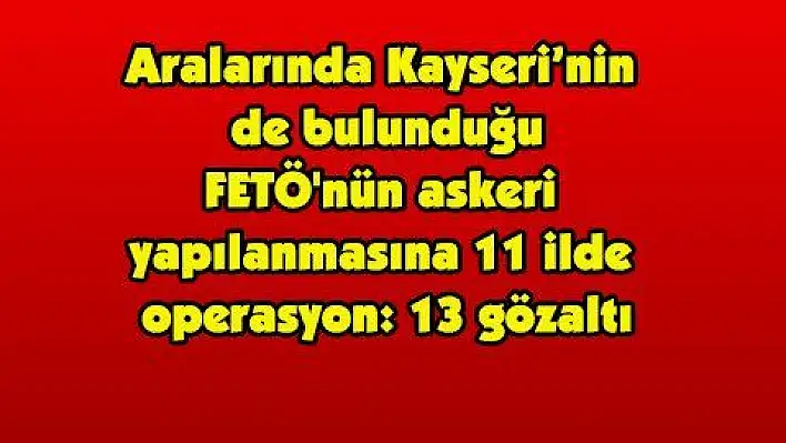 Aralarında Kayseri'nin  de bulunduğu FETÖ'nün askeri  yapılanmasına 11 ilde  operasyon: 13 gözaltı