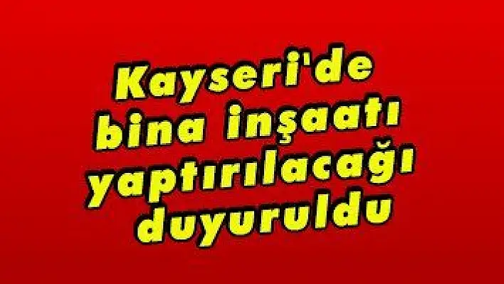 Kayseri'de bina inşaatı yaptırılacağı duyuruldu