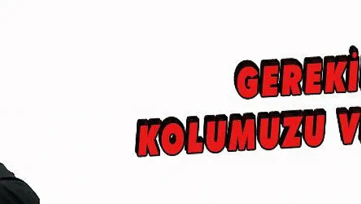 GEREKİRSE KOLUMUZU VERMELİYİZ