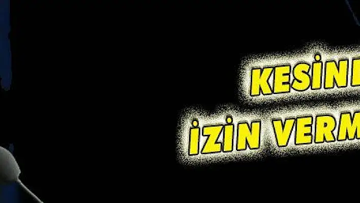 KESİNLİKLE İZİN VERMEYECEĞİZ