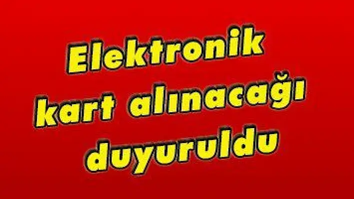 Elektronik kart alınacağı duyuruldu