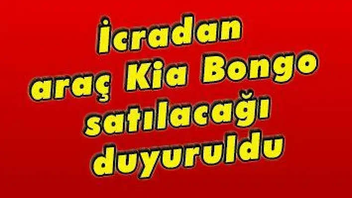 İcradan araç Kia Bongo satılacağı duyuruldu