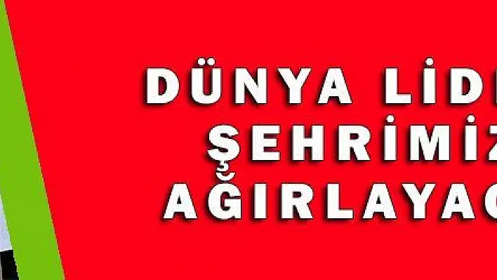 DÜNYA LİDERİNİ ŞEHRİMİZDE AĞIRLAYACAĞIZ