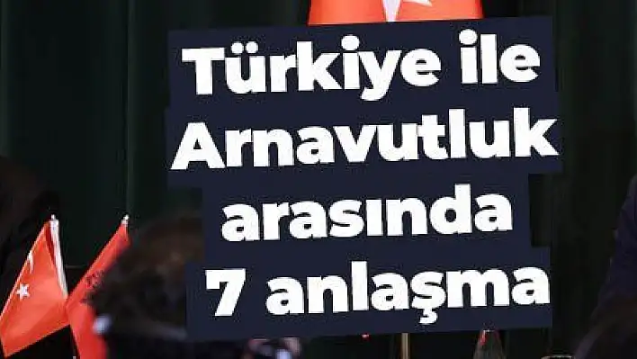 Türkiye ile Arnavutluk arasında 7 anlaşma