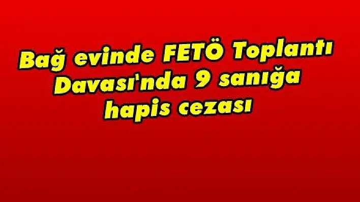 Bağ evinde FETÖ Toplantı Davası'nda 9 sanığa hapis cezası 