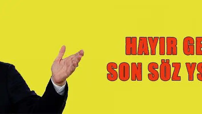 HAYIR GETİRSİN, SON SÖZ YSK'NINDIR