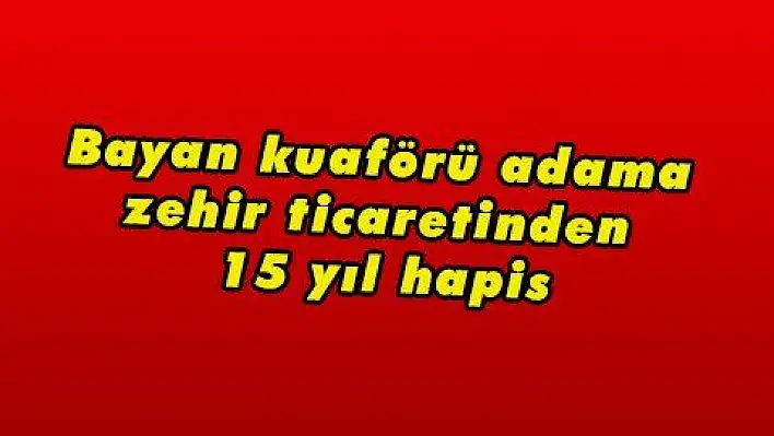 Bayan kuaförü adama zehir ticaretinden 15 yıl hapis