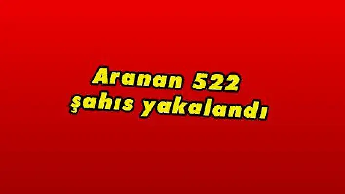 Aranan 522 şahıs yakalandı