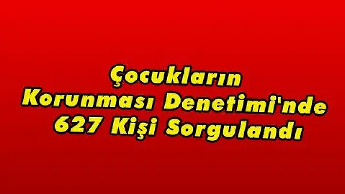 Çocukların Korunması Denetimi'nde 627 Kişi Sorgulandı