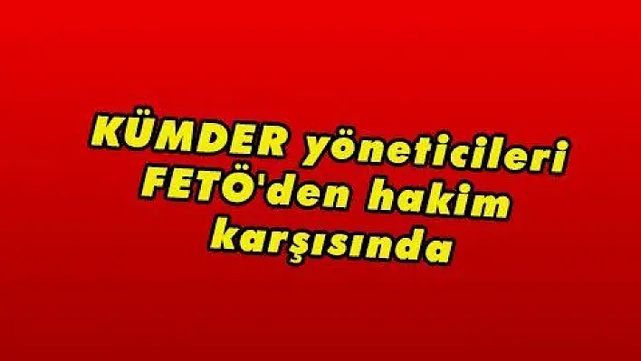 KÜMDER yöneticileri FETÖ 'den hakim karşısında