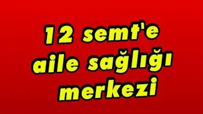 12 semt'e aile sağlığı merkezi