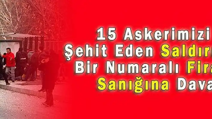 15 Askerimizin Şehit Eden Saldırının Bir Numaralı Firari Sanığına Dava