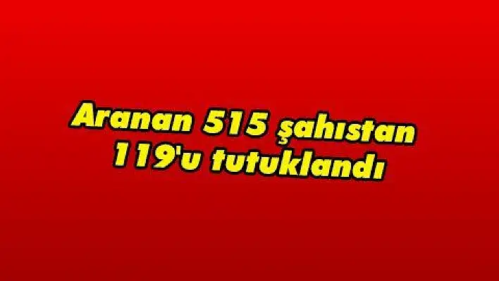 Aranan 515 şahıstan 119'u tutuklandı