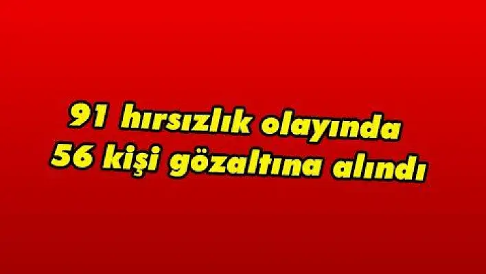 91 hırsızlık olayında 56 kişi gözaltına alındı