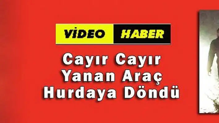 Cayır Cayır Yanan Araç Hurdaya Döndü