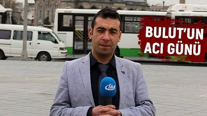 Gazeteci Turan Bulut'un acı günü