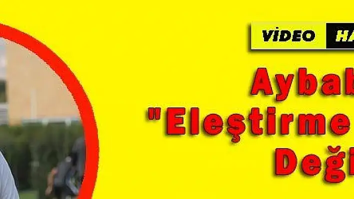 Aybaba: 'Eleştirme Zamanı Değil'