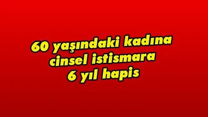 60 yaşındaki kadına cinsel istismara 6 yıl hapis 