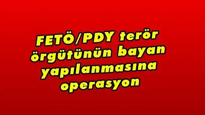 FETÖ/PDY terör örgütünün bayan yapılanmasına operasyon 