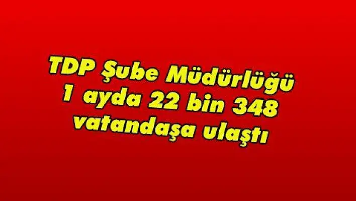 TDP Şube Müdürlüğü 1 ayda 22 bin 348 vatandaşa ulaştı