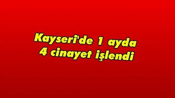 Kayseri'de 1 ayda 4 cinayet işlendi