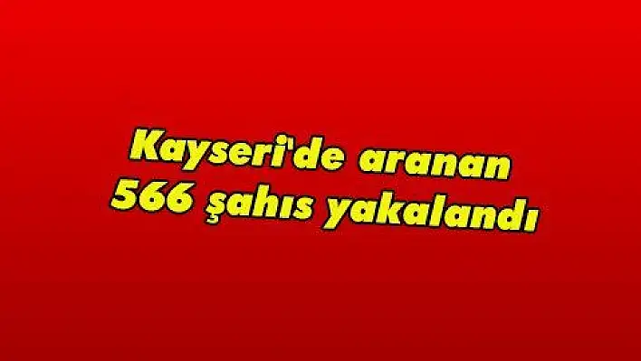 Kayseri'de aranan 566 şahıs yakalandı