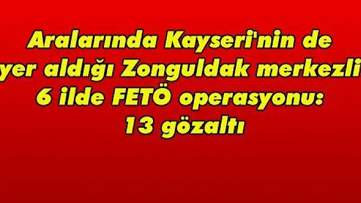 Aralarında Kayseri'nin de yer aldığı Zonguldak merkezli 6 ilde FETÖ operasyonu: 13 gözaltı