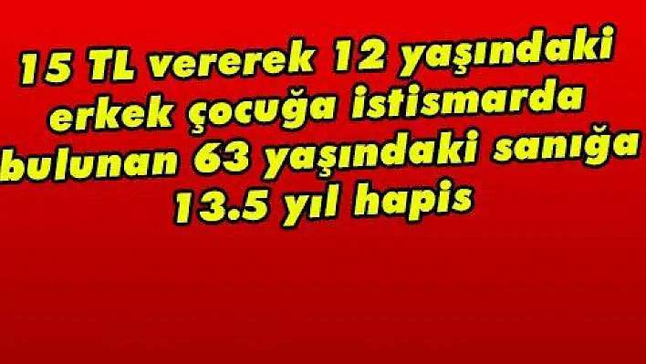 15 TL vererek 12 yaşındaki erkek çocuğa istismarda bulunan 63 yaşındaki sanığa 13.5 yıl hapis 