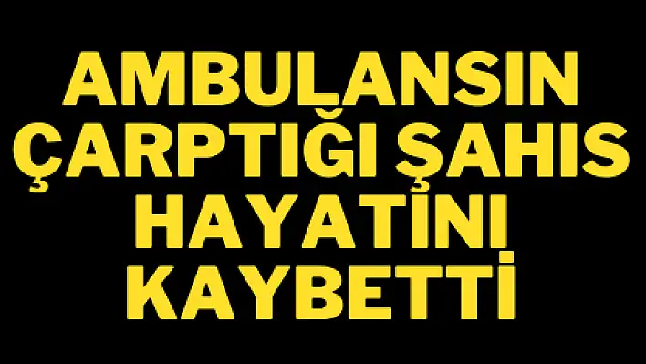 Ambulansın çarptığı şahıs hayatını kaybetti