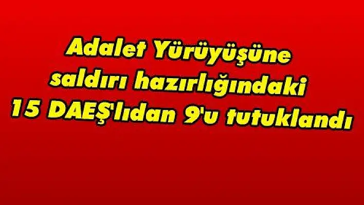 Adalet Yürüyüşüne saldırı hazırlığındaki 15 DAEŞ'lıdan 9'u tutuklandı