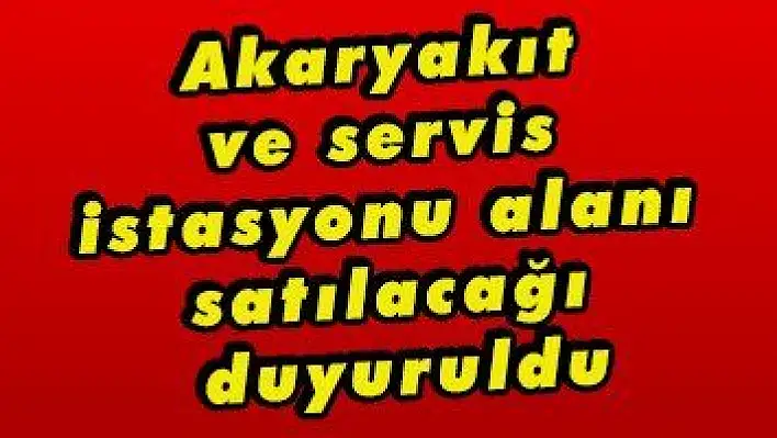 Akaryakıt ve servis istasyonu alanı satılacağı duyuruldu