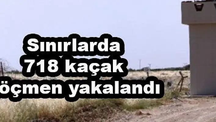 Sınırlarda 718 kaçak göçmen yakalandı