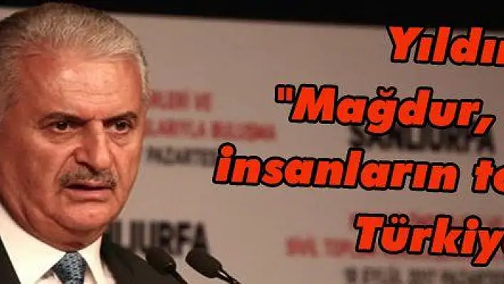 Yıldırım: 'Mağdur, mazlum insanların tek sığınağı Türkiye'dir'