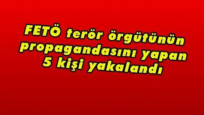 FETÖ terör örgütünün propagandasını yapan 5 kişi yakalandı 