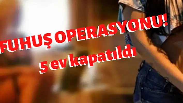 Fuhuş operasyonunda 5 ev kapatıldı