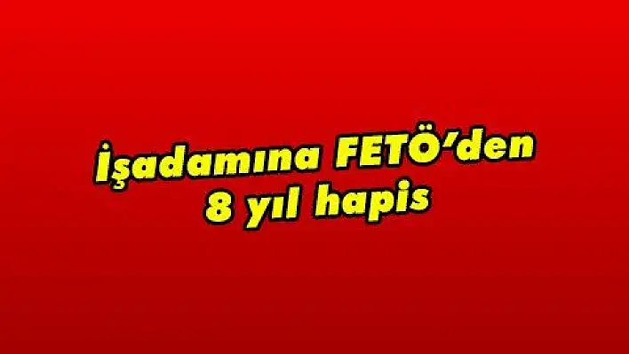 İşadamına FETÖ'den 8 yıl hapis 