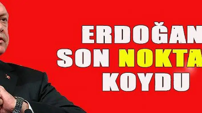 ERDOĞAN SON NOKTAYI KOYDU