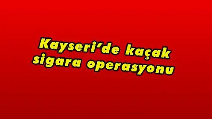 Kayseri'de kaçak sigara operasyonu 