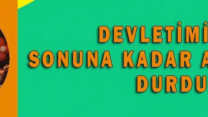 DEVLETİMİZİN SONUNA KADAR ARKASINDA DURDUK