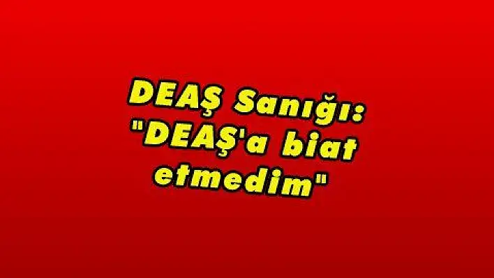 DEAŞ Sanığı: 'DEAŞ'a biat etmedim' 