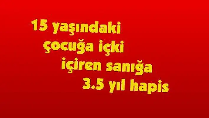 15 yaşındaki çocuğa içki içiren sanığa 3.5 yıl hapis