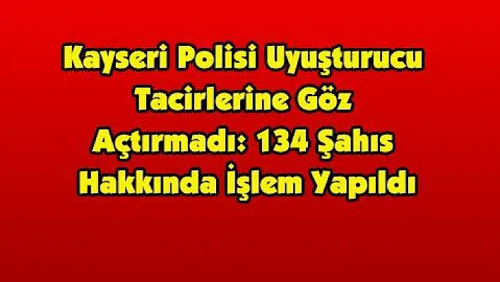 Kayseri Polisi Uyuşturucu Tacirlerine Göz Açtırmadı: 134 Şahıs Hakkında İşlem Yapıldı