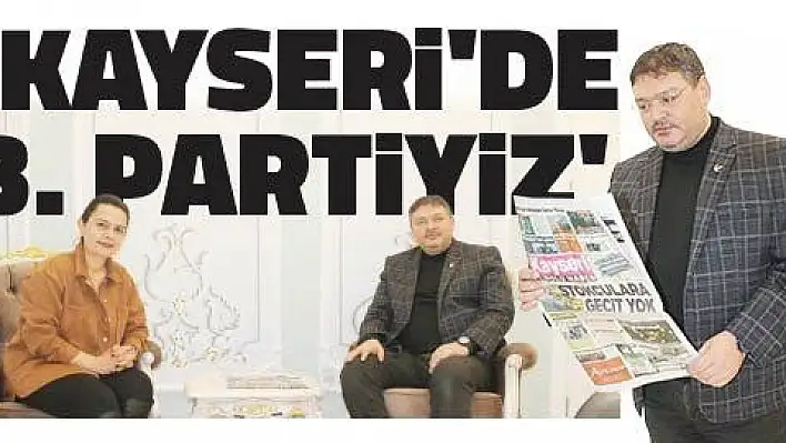  'KAYSERİ 'DE 3. PARTİYİZ '