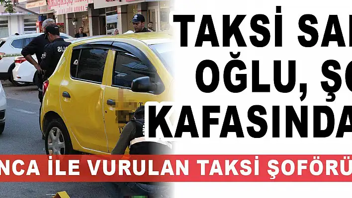 Taksi sahibinin oğlu, şoförü kafasından vurdu