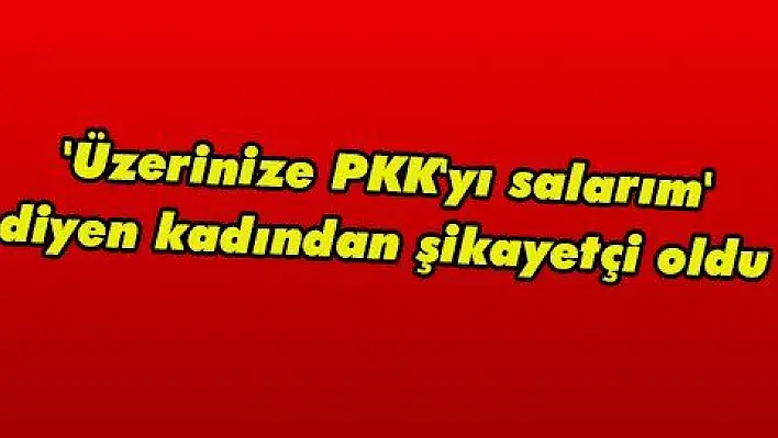 'Üzerinize PKK'yı salarım' diyen kadından şikayetçi oldu 