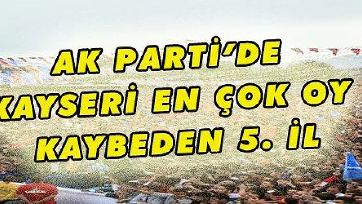 AK Parti'de Kayseri en çok oy kaybeden 5. il çıktı