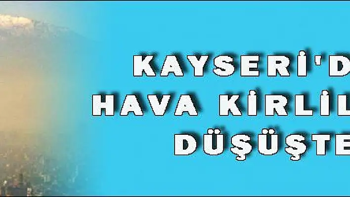 KAYSERİ'DE HAVA KİRLİLİĞİ DÜŞÜŞTE