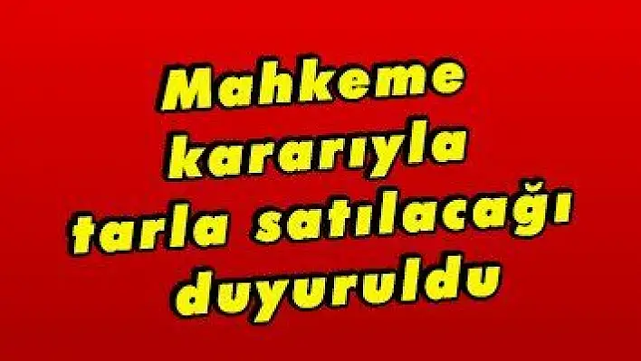 Mahkeme kararıyla tarla satılacağı duyuruldu