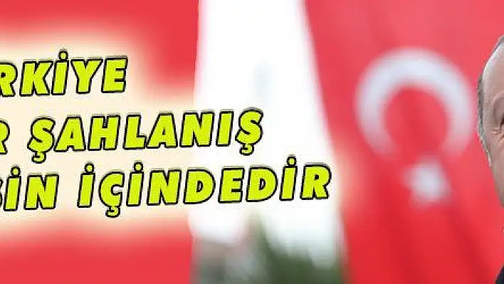 TÜRKİYE YENİ BİR ŞAHLANIŞ VE DİRİLİŞİN İÇİNDEDİR